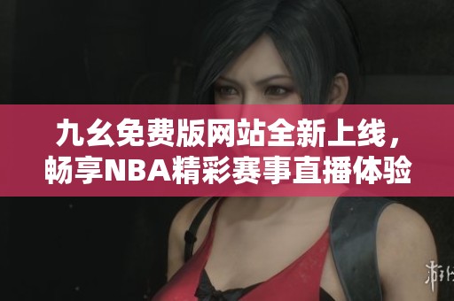 九幺免费版网站全新上线，畅享NBA精彩赛事直播体验