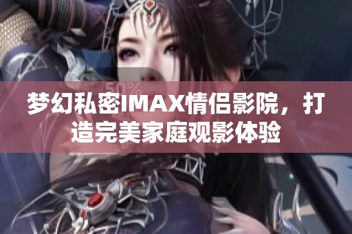 梦幻私密IMAX情侣影院，打造完美家庭观影体验