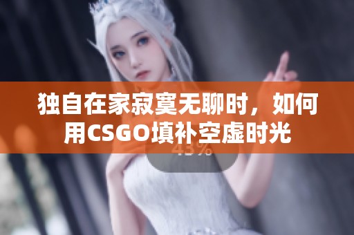 独自在家寂寞无聊时，如何用CSGO填补空虚时光