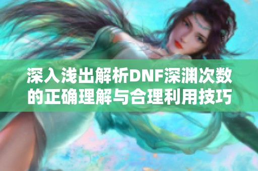 深入浅出解析DNF深渊次数的正确理解与合理利用技巧