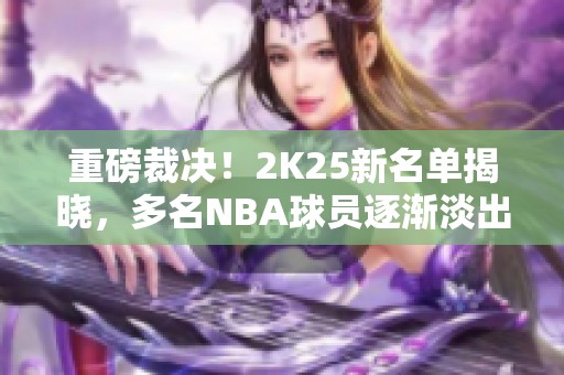 重磅裁决！2K25新名单揭晓，多名NBA球员逐渐淡出游戏圈