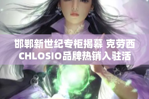 邯郸新世纪专柜揭幕 克劳西CHLOSIO品牌热销入驻活动进行中