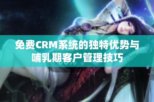 免费CRM系统的独特优势与哺乳期客户管理技巧