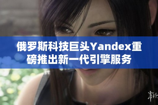 俄罗斯科技巨头Yandex重磅推出新一代引擎服务