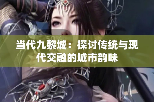 当代九黎城：探讨传统与现代交融的城市韵味