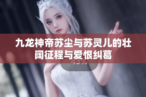 九龙神帝苏尘与苏灵儿的壮阔征程与爱恨纠葛