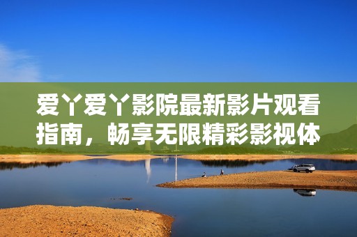 爱丫爱丫影院最新影片观看指南，畅享无限精彩影视体验