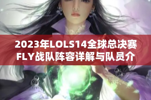 2023年LOLS14全球总决赛FLY战队阵容详解与队员介绍