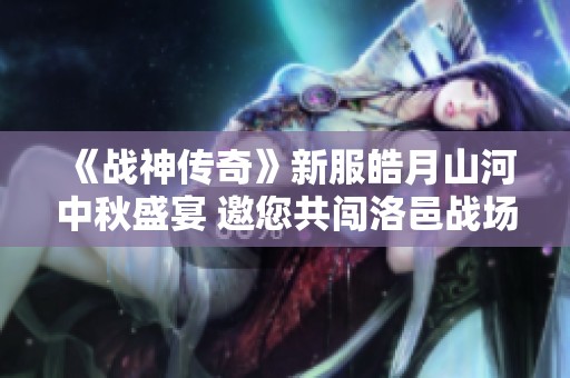 《战神传奇》新服皓月山河中秋盛宴 邀您共闯洛邑战场