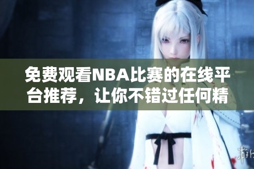 免费观看NBA比赛的在线平台推荐，让你不错过任何精彩瞬间