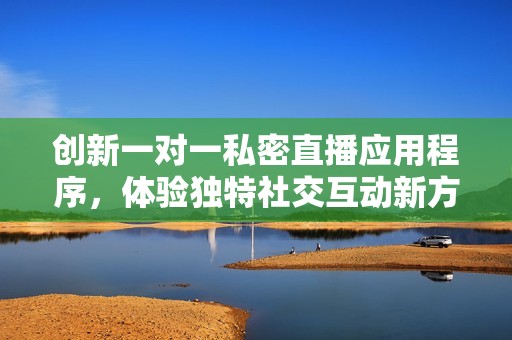 创新一对一私密直播应用程序，体验独特社交互动新方式