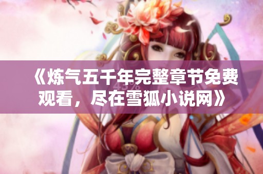 《炼气五千年完整章节免费观看，尽在雪狐小说网》