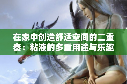 在家中创造舒适空间的二重奏：粘液的多重用途与乐趣