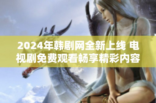 2024年韩剧网全新上线 电视剧免费观看畅享精彩内容