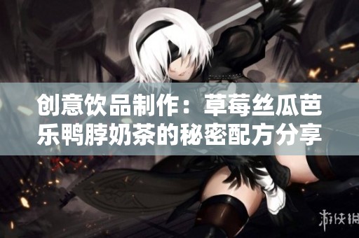 创意饮品制作：草莓丝瓜芭乐鸭脖奶茶的秘密配方分享