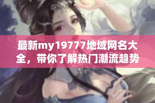 最新my19777地域网名大全，带你了解热门潮流趋势