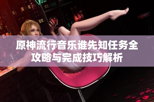 原神流行音乐谁先知任务全攻略与完成技巧解析