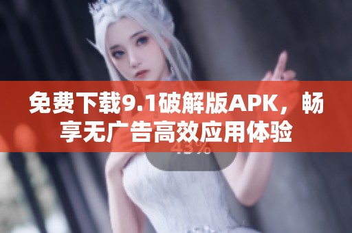 免费下载9.1破解版APK，畅享无广告高效应用体验