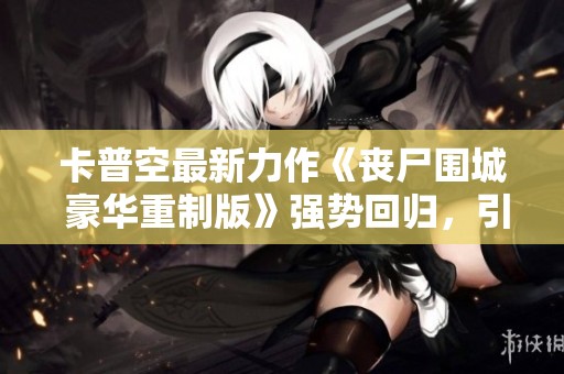 卡普空最新力作《丧尸围城 豪华重制版》强势回归，引发玩家热议