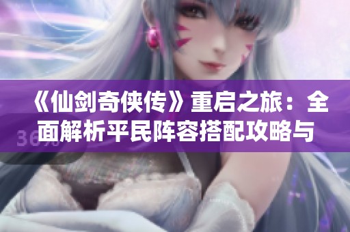《仙剑奇侠传》重启之旅：全面解析平民阵容搭配攻略与冒险新体验