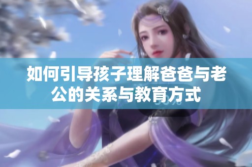 如何引导孩子理解爸爸与老公的关系与教育方式