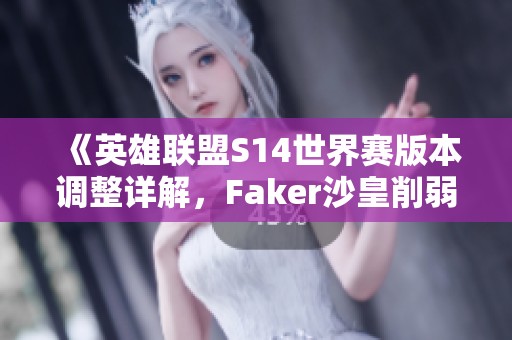 《英雄联盟S14世界赛版本调整详解，Faker沙皇削弱打野重塑》