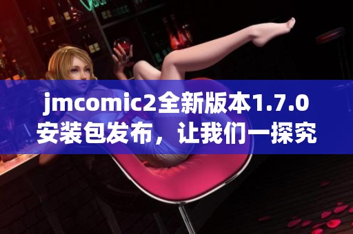 jmcomic2全新版本1.7.0安装包发布，让我们一探究竟！