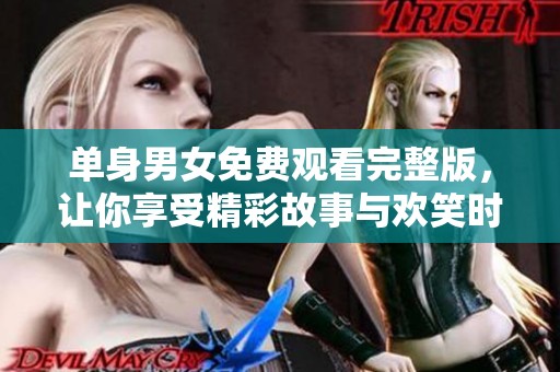 单身男女免费观看完整版，让你享受精彩故事与欢笑时光
