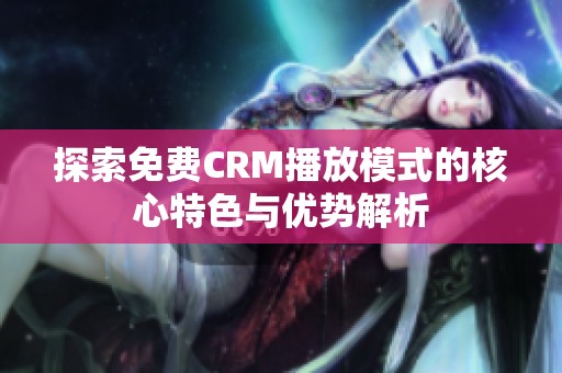 探索免费CRM播放模式的核心特色与优势解析