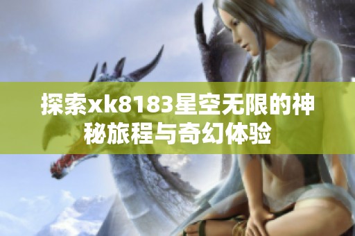 探索xk8183星空无限的神秘旅程与奇幻体验