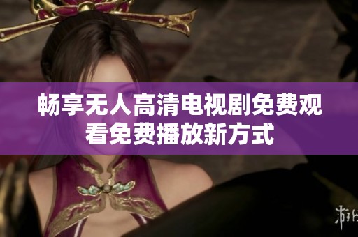 畅享无人高清电视剧免费观看免费播放新方式