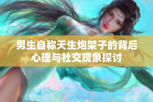 男生自称天生炮架子的背后心理与社交现象探讨