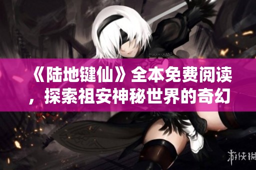 《陆地键仙》全本免费阅读，探索祖安神秘世界的奇幻旅程