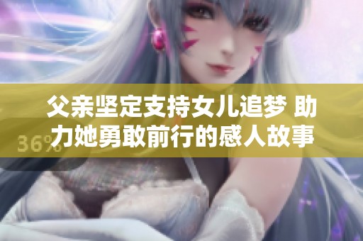 父亲坚定支持女儿追梦 助力她勇敢前行的感人故事