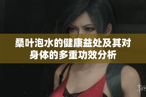 桑叶泡水的健康益处及其对身体的多重功效分析