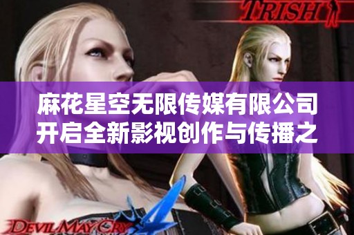 麻花星空无限传媒有限公司开启全新影视创作与传播之路