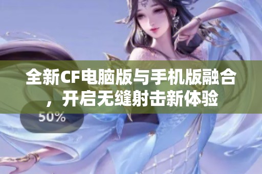 全新CF电脑版与手机版融合，开启无缝射击新体验