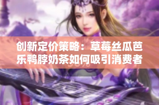 创新定价策略：草莓丝瓜芭乐鸭脖奶茶如何吸引消费者注意