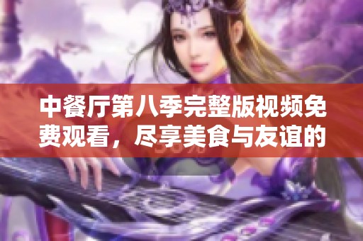 中餐厅第八季完整版视频免费观看，尽享美食与友谊的精彩旅程