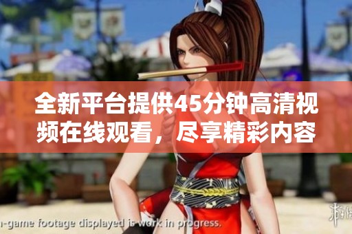 全新平台提供45分钟高清视频在线观看，尽享精彩内容