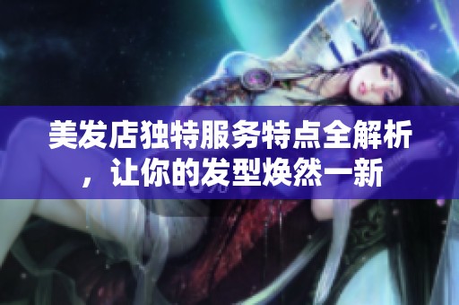 美发店独特服务特点全解析，让你的发型焕然一新