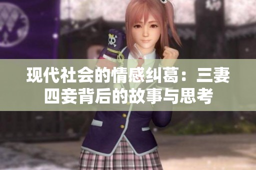 现代社会的情感纠葛：三妻四妾背后的故事与思考