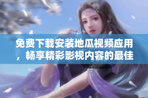 免费下载安装地瓜视频应用，畅享精彩影视内容的最佳选择