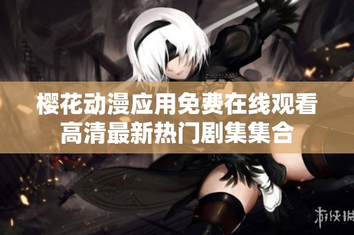 樱花动漫应用免费在线观看高清最新热门剧集集合