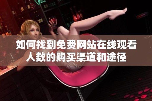 如何找到免费网站在线观看人数的购买渠道和途径
