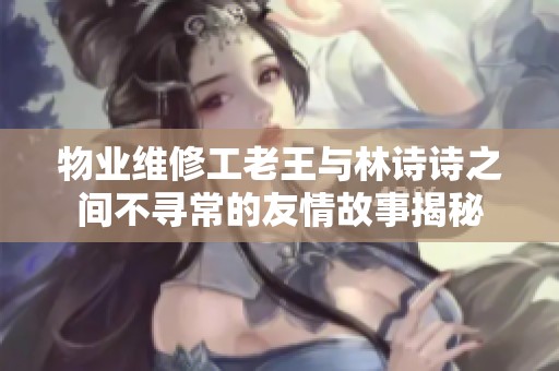 物业维修工老王与林诗诗之间不寻常的友情故事揭秘