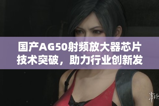 国产AG50射频放大器芯片技术突破，助力行业创新发展