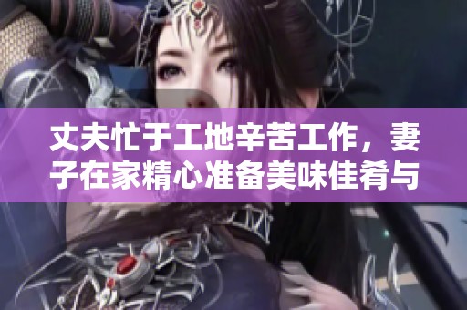 丈夫忙于工地辛苦工作，妻子在家精心准备美味佳肴与美酒