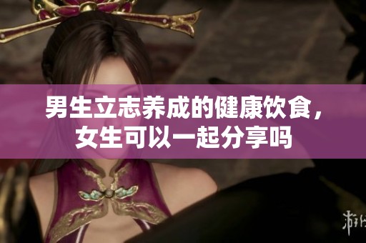 男生立志养成的健康饮食，女生可以一起分享吗