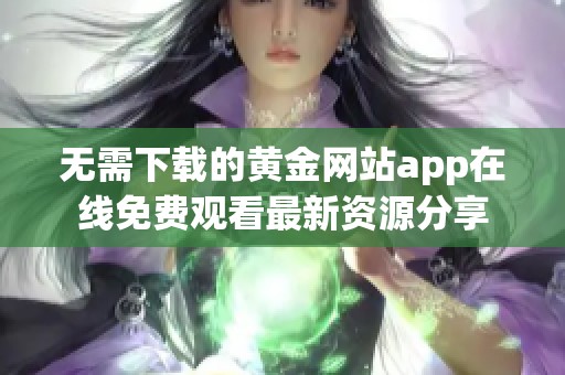 无需下载的黄金网站app在线免费观看最新资源分享
